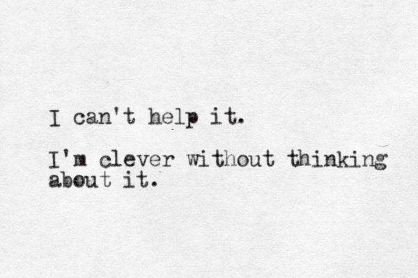 I can't help it. I'm clever without thinking about it.