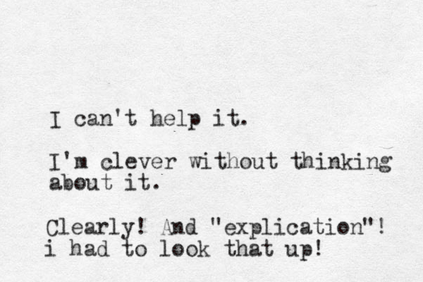 I can't help it. I'm clever without thinking about it. Clearly! And "explication"! i had to look that up!