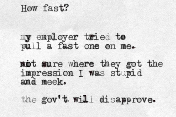 my employer tried to pull a fast one on me. nit o o sure where they got the impression I was stupid and meek. the gov't will disapprove. How fast?