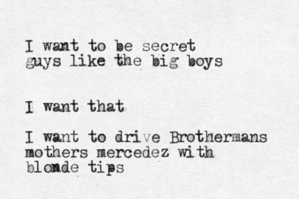I want to be secret guys like the big boys I want that I want to drive Brothermans mothers mercedez with blonde tips