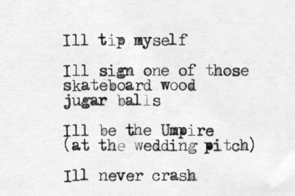 Ill tip myself Ill sign one of those skateboard wood jugar balls Ill be the Umpire (at the wedding pitch) Ill never crash