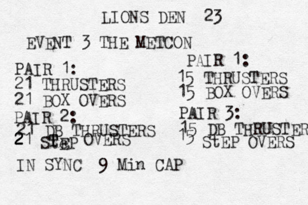 LIONS DEN 23 EVENT 3 THE METCON PAIR 1: 21 THRUSTERS 21 BOX OVERS PAIR 2: 21 DB THRUSTERS 2 2 2 21 Ste EP T T OVERS PAIR 1: 15 THRUSTERS 15 BOX OVERS PAIR 3: 15 DB THRUSTER 15 StEP OVERS IN SYNC 9 Min CAP 