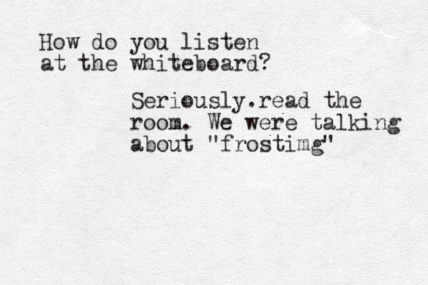 How do you listen at the whiteboard? Seriously.read the room. We were talking about "frostimg"