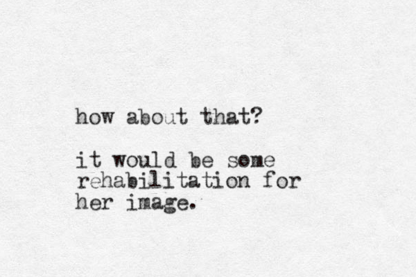 how about that? it would be some rehabilitation for her image.