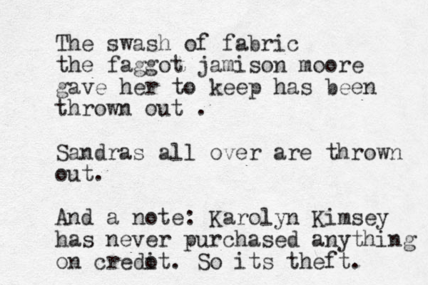 The swash of fabric the faggot jamison moore gave her to keep has been thrown out . Sandras all over are thrown out. And a note: Karolyn Kimsey has never purchased anything on credot i . So its theft. 