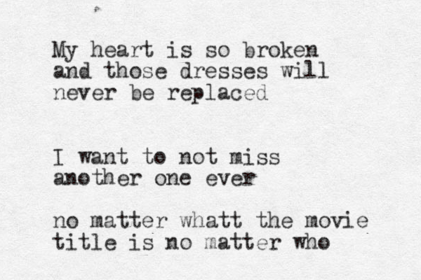 My heart is so broken and those dresses will never be replaced I want to not miss another one ever o n matter whatt the movie title is no matter who 