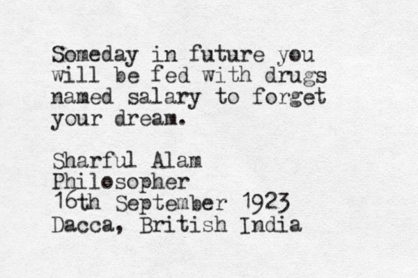 Someday in future you will be fed with drugs named salary to forget your dream. Sharful Alam Philosopher 16th September 1923 Dacca, British India