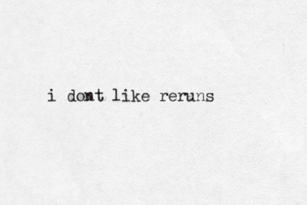 i dont like reruns