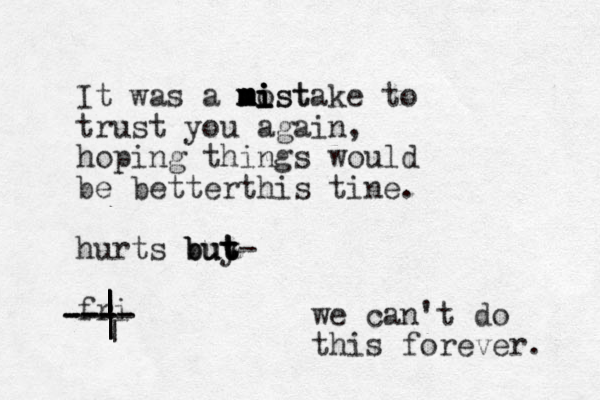 It was a nost m m mi i i i mistake to trust you again gain, hoping things would be betterthis tine. hurts buy t t- but but fr i ---- ---- --- | | | | | | | | | we can't do this forever. 