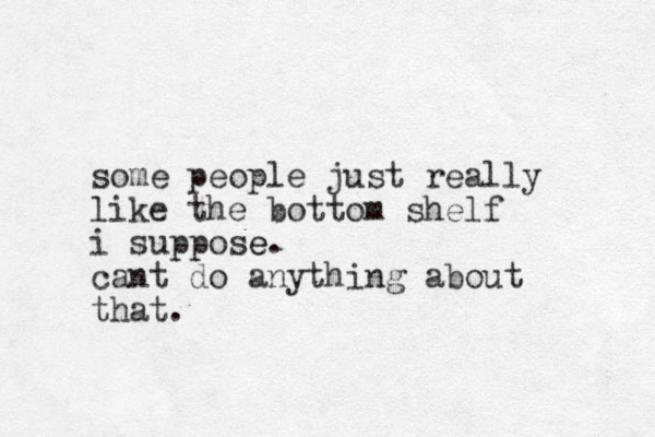 some people just really like the bottom shelf i suppose e. cant do anything about that.