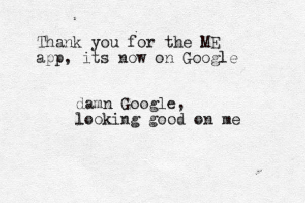 Thank you for the ME app, its now on Google damn Google, looking good on me