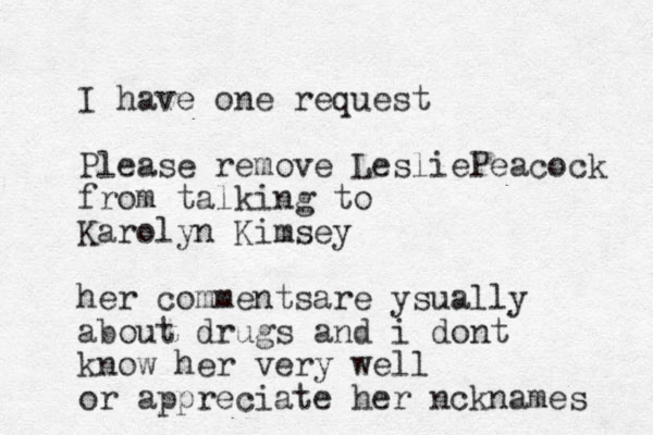 I have one request Please remove LesliePeacock from talking to Karolyn Kimsey her commentsare ysually about drugs and i dont know her very well or appreciate her ncknames 