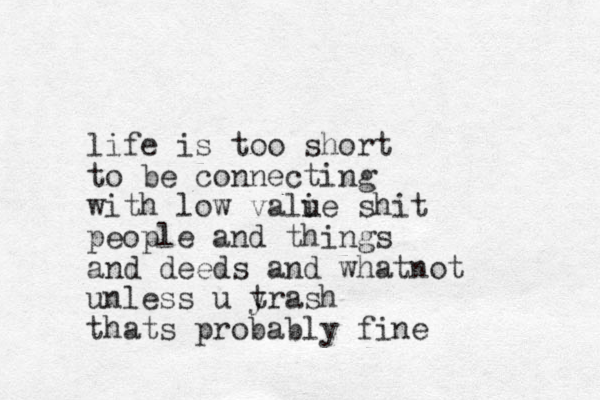 life is too short to be connecting with low valie shit u people and things and deeds and whatnot unless u yrash t thats probably fine 