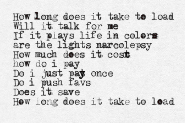 How long does it take to load Will it talk for me If it plays life in colors are the lights narcolepsy How much does it cosr t t how do i pay Do i just pat y y once Do i push favs Does it save How long does it take to load 