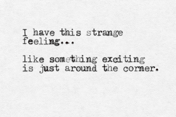I have this strange feeling... like something exciting is just around the corner. 