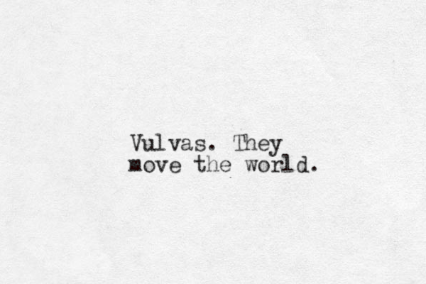 Vulvas. They move the world.
