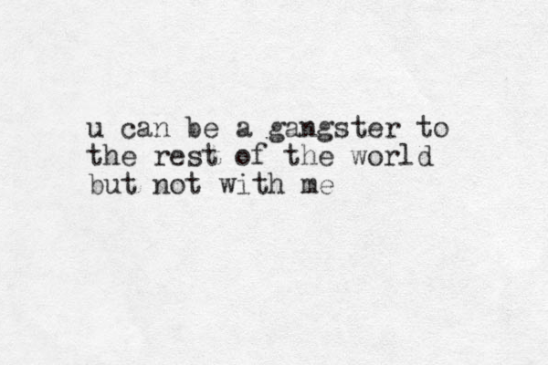 u can be a gangster to the rest of the world but not with me