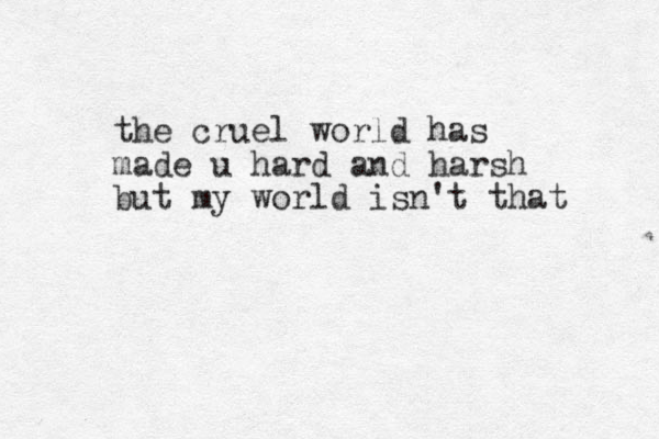 the cruel world has made u hard and harsh but my world isn't that 