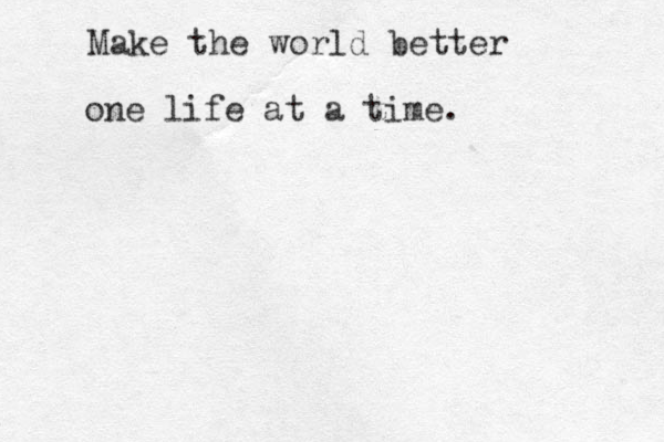 Make the world better one life at a time. 