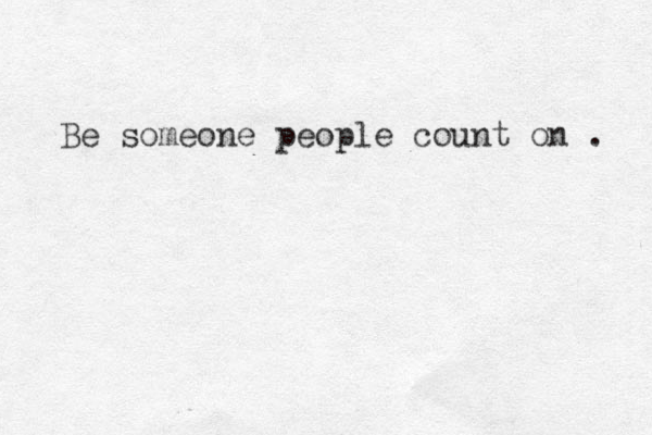 Be someone people count on . 