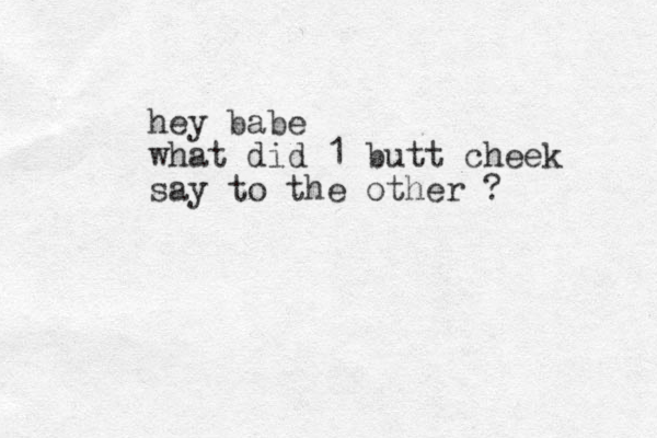 hey babe what did 1 butt cheek say to the other ?