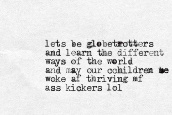 lets be globetrotters and learn the different ways of the world and may our cchildren m be woke af thriving mf ass kickers lol