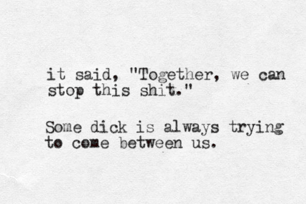 it said, "Together, we can stop this shit." Some dick is always trying to come between us.