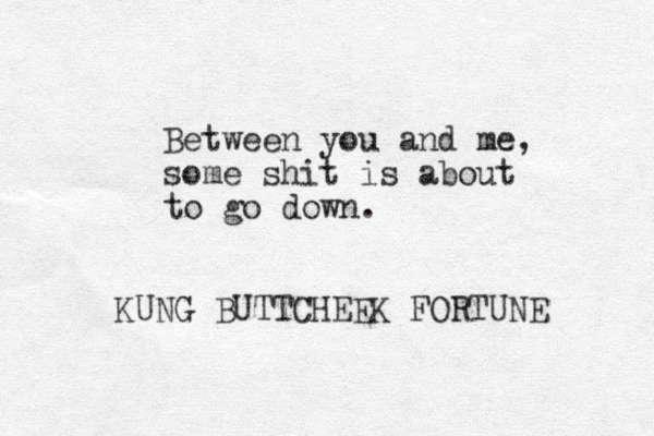Between you and me, some shit is about to go down. KUNG BUTTCHEEK FORTUNE 