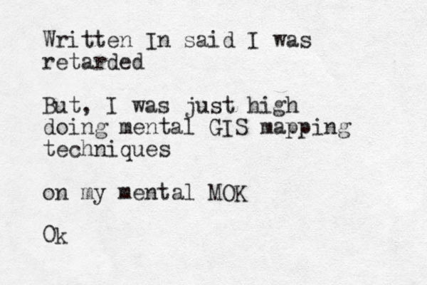 Written In said I was retarded But, I was just high doing mental GIS mapping techniques on my mental MOK 0k