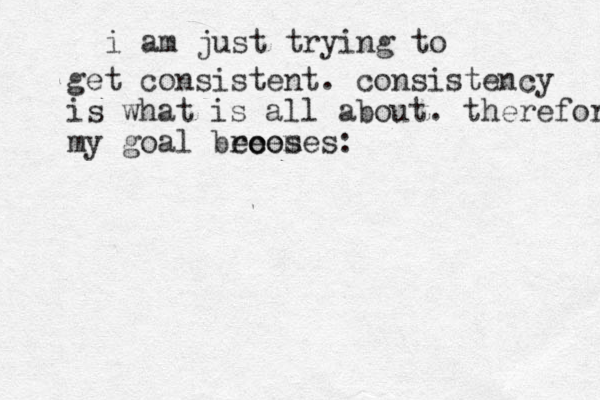 i am just trying to get consistent. consistency is what is all about. therefore my goal broes ee comes: 
