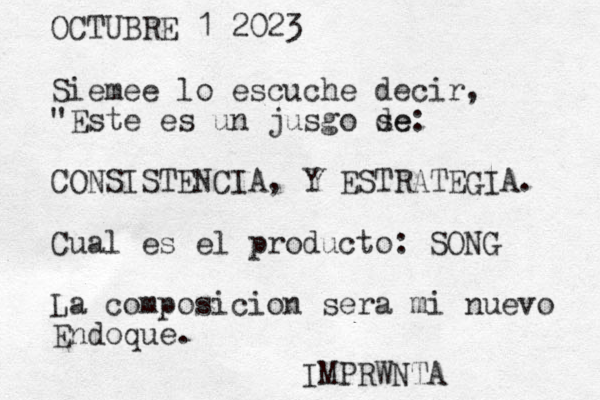 OCTUBRE 1 2023 Siemee lo escuche decir, "Este es un jusgo se de: CONSISTENCIA, Y ESTRATEGIA. Cual es el producto : SONG La composicion sera mi nuevo Endoque. IMPRWNTA 