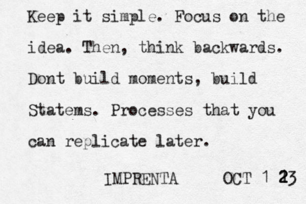 Keep it simple. Focus on the idea. Then, think backwards. Don t build moments, build Statems. Processes that you can replicate later. IMPRENTA OCT 1 1 2 2 23 