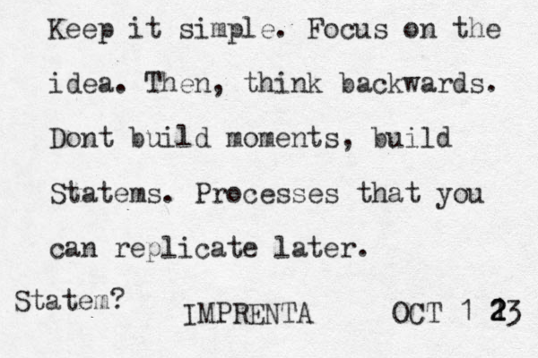 Keep it simple. Focus on the idea. Then, think backwards. Don t build moments, build Statems. Processes that you can replicate later. IMPRENTA OCT 1 1 2 2 23 Statem?