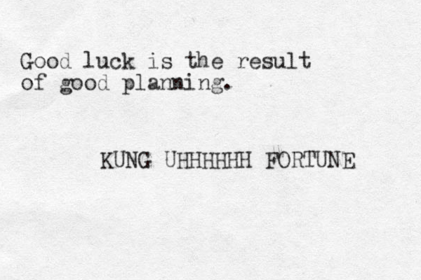 Good luck is the result of good planning. KUNG UHHHHHH FORTUNE 