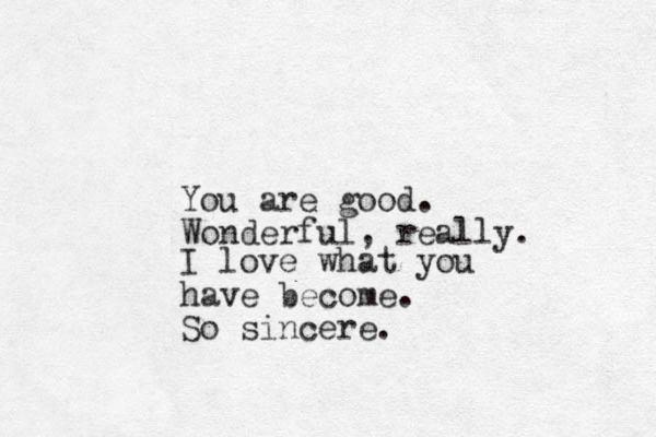 You are good. Wonderful, really. I love what you have become. So sincere.
