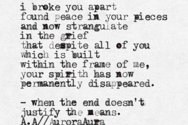 i broke you apart found peace in your pieces and now strangulate in the grief that despite all of you which is built within the frame of me, your spirith has now permanently disappeared. - when the end doesn't justify the means. A.A//AuroraAura
