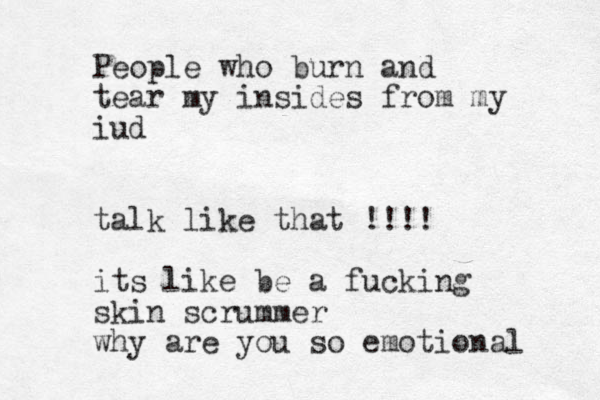 People who burn and tear my insides from my iud talk like that !!!! its like be a fucking skin scrummer why are you so emotional 