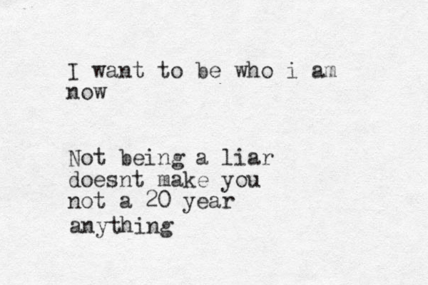 I want to be who i am now Not being a liar doesnt make you not a 20 year anything 