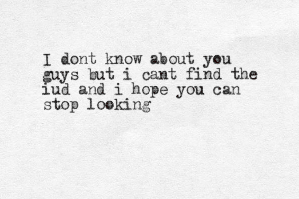 I dont know about you guys but i cant find the iud and i hope you can stop looking 