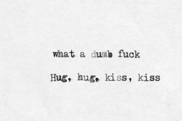 what a dumb fuck Hug, hug, kiss, kiss 