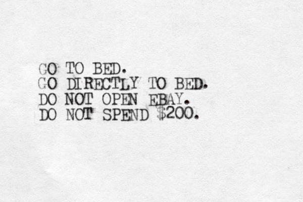 GO TO BED. GO DIRECTLY TO BED. DO NOT OPEN EBAY. DO NOT SPEND $200. 