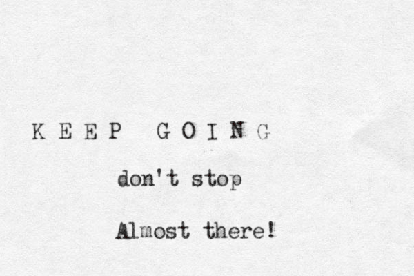 K E E P G O I N G don't stop Almost there!