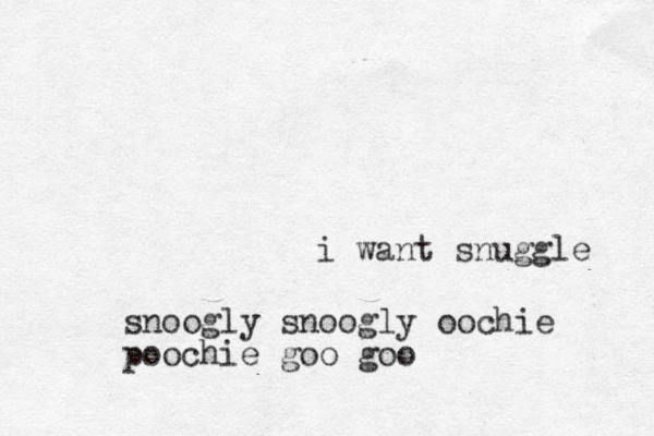 i want snuggle snoogly snoogly oochie poochie goo goo
