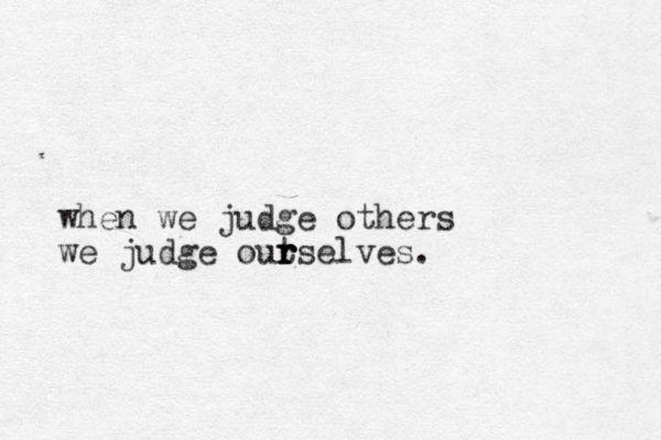 when we judge others we judge out r r r rselves. 