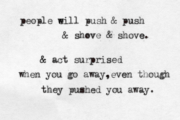people ei w w ll push & push & shove & shove e. & & act surprised when you go away. ,even e e though they pushed you away. 