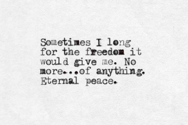 Sometimes I long for the freedom it would give me. No more...of anything. Eternal peace.