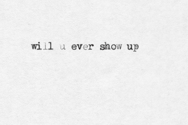 will u ever show up