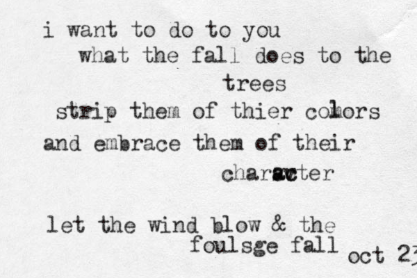 i want to do to you what the fall does to the trees strip them of thier comors l l and embrace them of their charsvter ac ac let the wind blow & the foulsge fall oct 23 