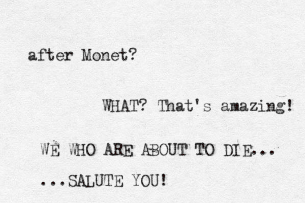 after Monet? WHAT? That's amazing! WE WHO ARE ABOUT TO DIE... ...SALUTE YOU!