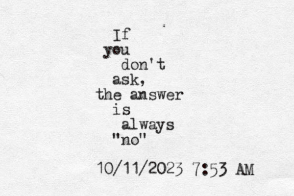 If you don't ask, the answer is always "no" 10/11/2023 7:53 AM 